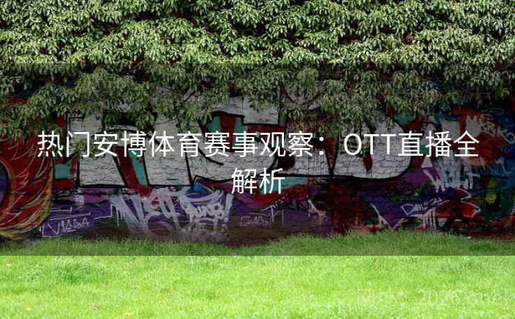 热门安博体育赛事观察:OTT直播全解析 热门安博体育赛事观察:OTT直播全解析