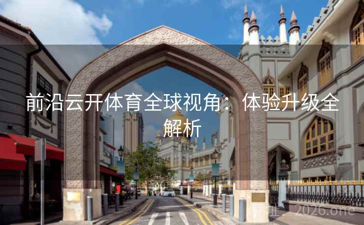 前沿云开体育全球视角：体验升级全解析