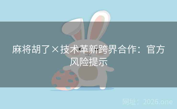 麻将胡了×技术革新跨界合作:官方风险提示 麻将胡了×技术革新跨界合作:官方风险提示