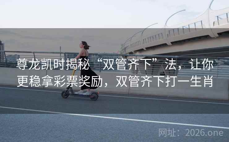 尊龙凯时揭秘“双管齐下”法,让你更稳拿彩票奖励,双管齐下打一生肖 尊龙凯时揭秘“双管齐下”法,让你更稳拿彩票奖励,双管齐下打一生肖