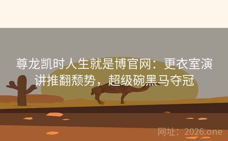 尊龙凯时人生就是博官网:更衣室演讲推翻颓势,超级碗黑马夺冠 尊龙凯时人生就是博官网:更衣室演讲推翻颓势,超级碗黑马夺冠