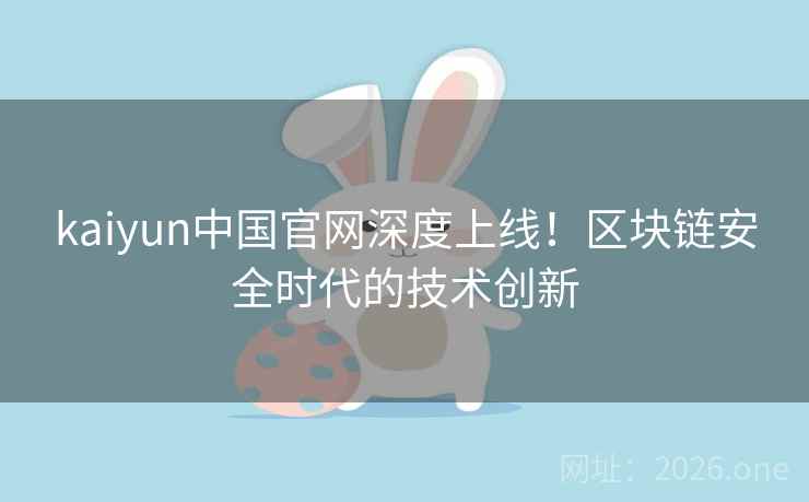 kaiyun中国官网深度上线!区块链安全时代的技术创新 kaiyun中国官网深度上线!区块链安全时代的技术创新
