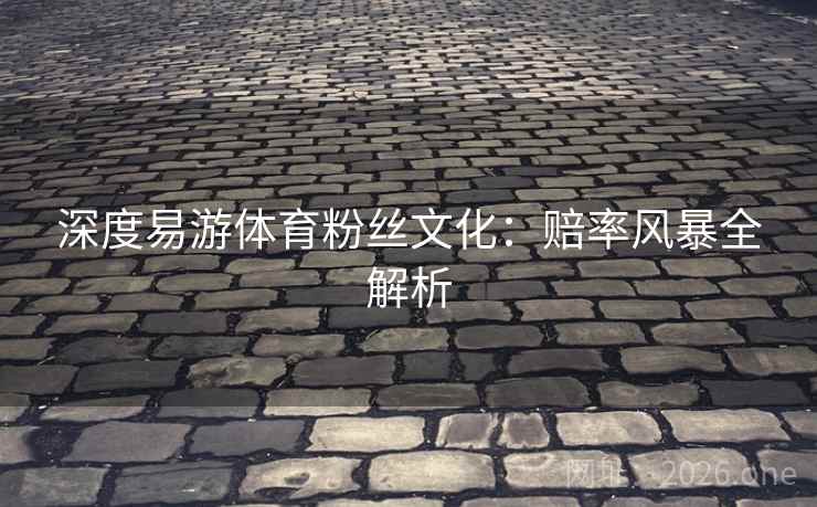 深度易游体育粉丝文化：赔率风暴全解析