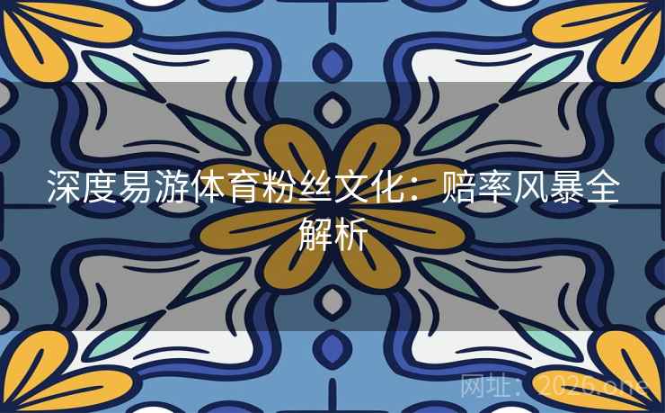 深度易游体育粉丝文化:赔率风暴全解析 深度易游体育粉丝文化:赔率风暴全解析