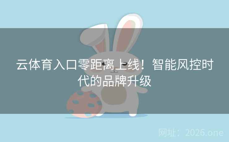 云体育入口零距离上线!智能风控时代的品牌升级 云体育入口零距离上线!智能风控时代的品牌升级