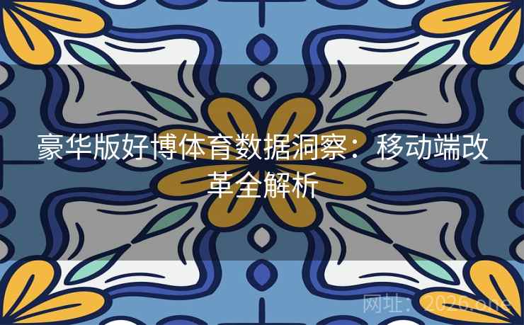 豪华版好博体育数据洞察:移动端改革全解析 豪华版好博体育数据洞察:移动端改革全解析