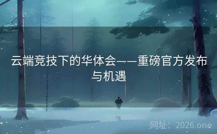 云端竞技下的华体会——重磅官方发布与机遇