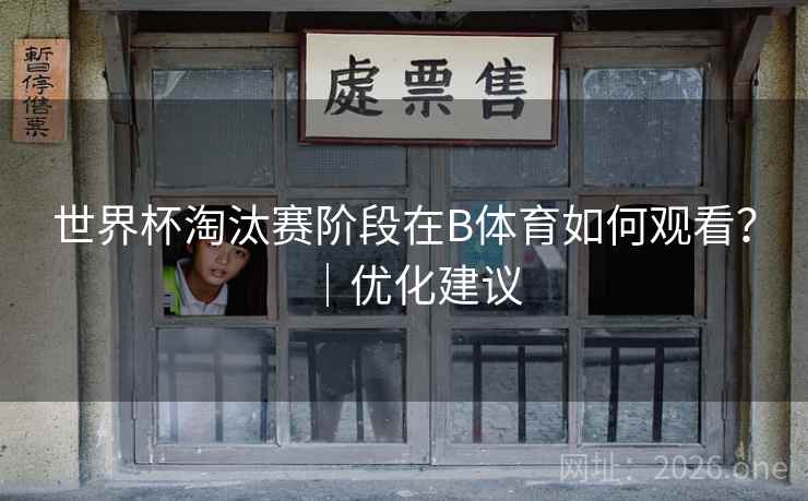 世界杯淘汰赛阶段在B体育如何观看?|优化建议 世界杯淘汰赛阶段在B体育如何观看?|优化建议