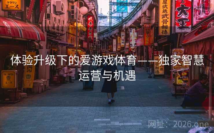 体验升级下的爱游戏体育——独家智慧运营与机遇
