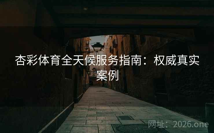 杏彩体育全天候服务指南:权威真实案例 杏彩体育全天候服务指南:权威真实案例