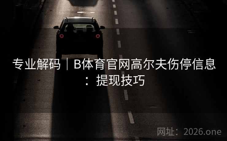 专业解码|B体育官网高尔夫伤停信息:提现技巧 专业解码|B体育官网高尔夫伤停信息:提现技巧