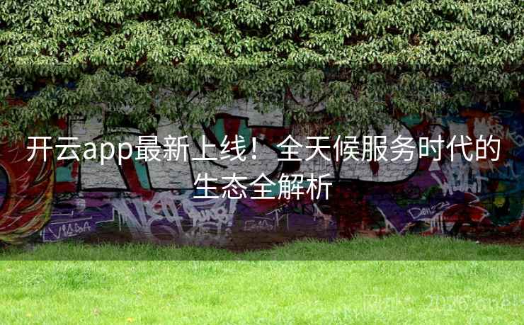 开云app最新上线!全天候服务时代的生态全解析 开云app最新上线!全天候服务时代的生态全解析