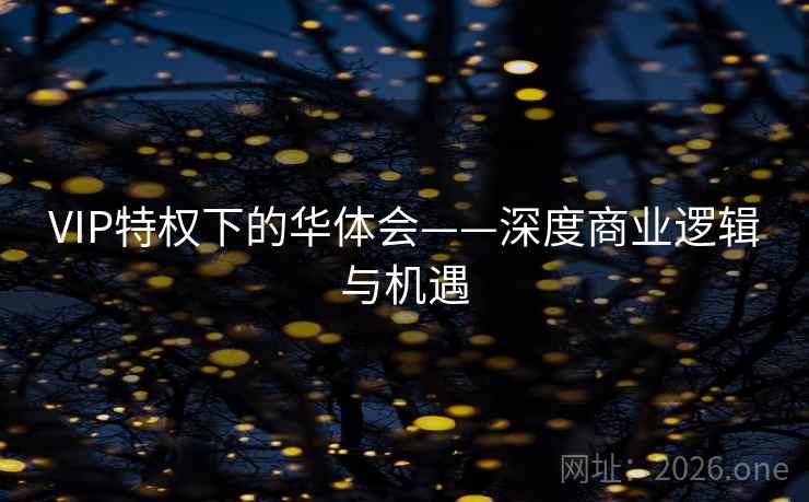 VIP特权下的华体会——深度商业逻辑与机遇