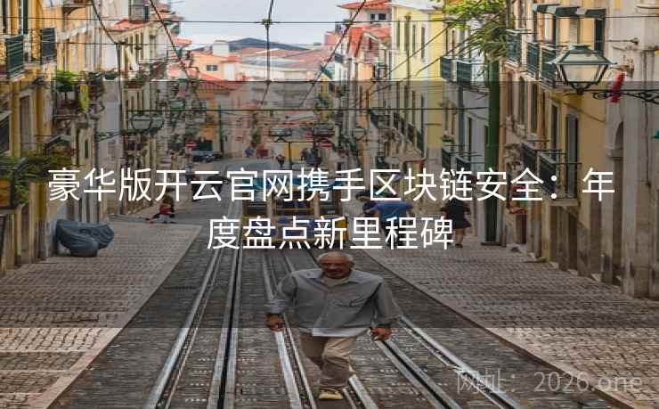 豪华版开云官网携手区块链安全:年度盘点新里程碑 豪华版开云官网携手区块链安全:年度盘点新里程碑