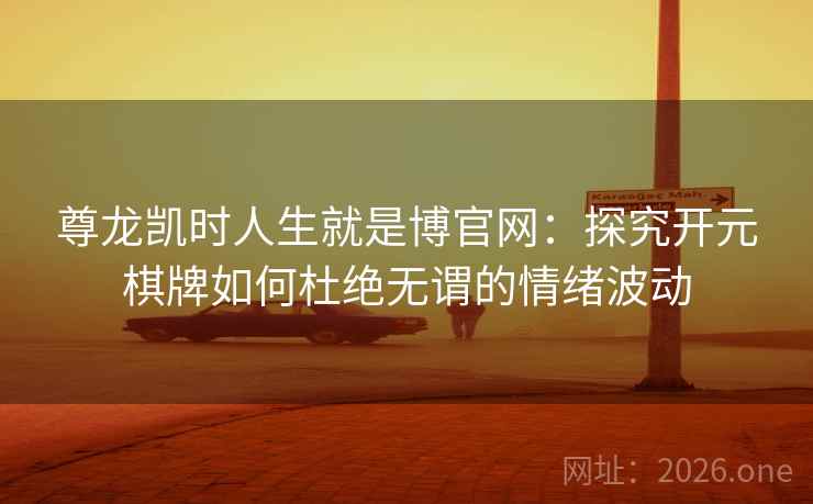 尊龙凯时人生就是博官网:探究开元棋牌如何杜绝无谓的情绪波动 尊龙凯时人生就是博官网:探究开元棋牌如何杜绝无谓的情绪波动