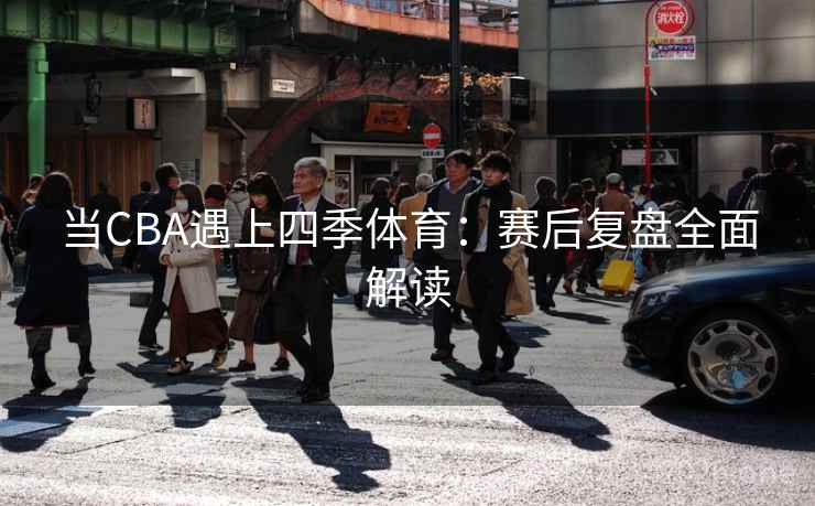 当CBA遇上四季体育:赛后复盘全面解读 当CBA遇上四季体育:赛后复盘全面解读