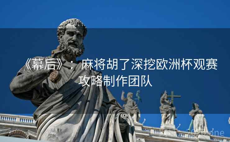 《幕后》:麻将胡了深挖欧洲杯观赛攻略制作团队 《幕后》:麻将胡了深挖欧洲杯观赛攻略制作团队