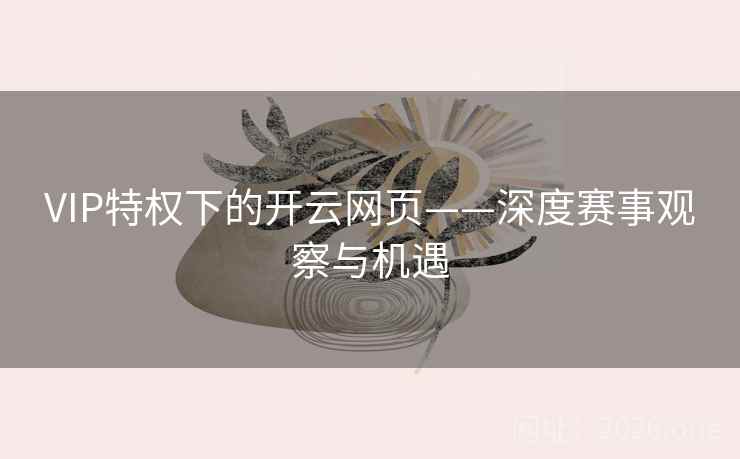 VIP特权下的开云网页——深度赛事观察与机遇
