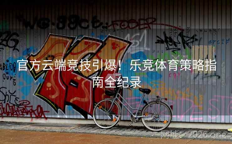 官方云端竞技引爆!乐竞体育策略指南全纪录 官方云端竞技引爆!乐竞体育策略指南全纪录