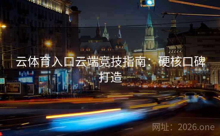 云体育入口云端竞技指南:硬核口碑打造 云体育入口云端竞技指南:硬核口碑打造