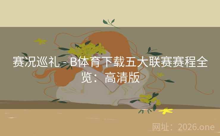 赛况巡礼 - B体育下载五大联赛赛程全览：高清版