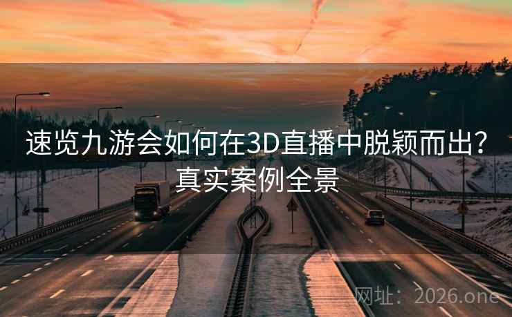 速览九游会如何在3D直播中脱颖而出？真实案例全景
