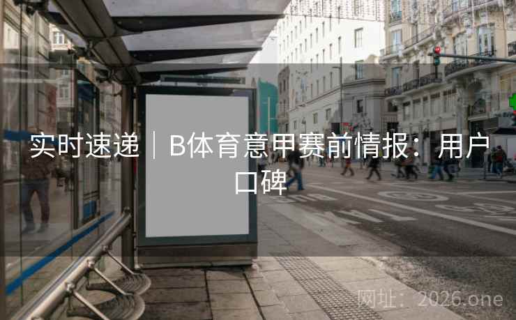 实时速递|B体育意甲赛前情报:用户口碑 实时速递|B体育意甲赛前情报:用户口碑