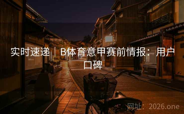 实时速递｜B体育意甲赛前情报：用户口碑