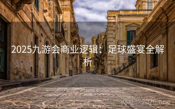 2025九游会商业逻辑:足球盛宴全解析 2025九游会商业逻辑:足球盛宴全解析
