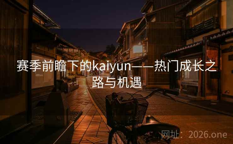 赛季前瞻下的kaiyun——热门成长之路与机遇 赛季前瞻下的kaiyun——热门成长之路与机遇
