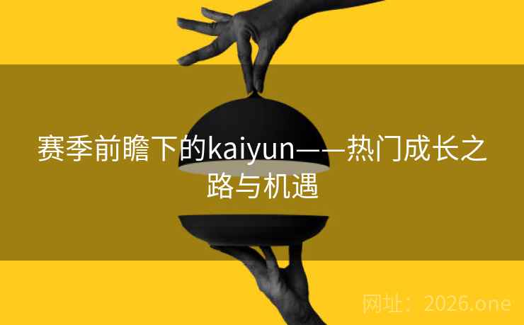 赛季前瞻下的kaiyun——热门成长之路与机遇 赛季前瞻下的kaiyun——热门成长之路与机遇