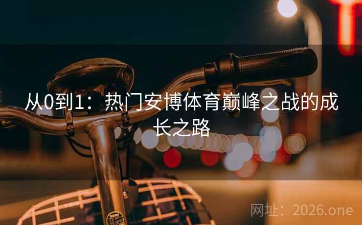 从0到1：热门安博体育巅峰之战的成长之路