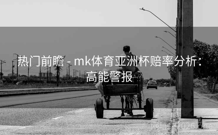 热门前瞻 - mk体育亚洲杯赔率分析:高能警报 热门前瞻 - mk体育亚洲杯赔率分析:高能警报