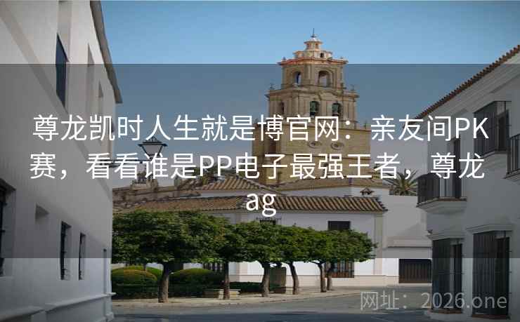 尊龙凯时人生就是博官网:亲友间PK赛,看看谁是PP电子最强王者,尊龙 ag 尊龙凯时人生就是博官网:亲友间PK赛,看看谁是PP电子最强王者,尊龙 ag