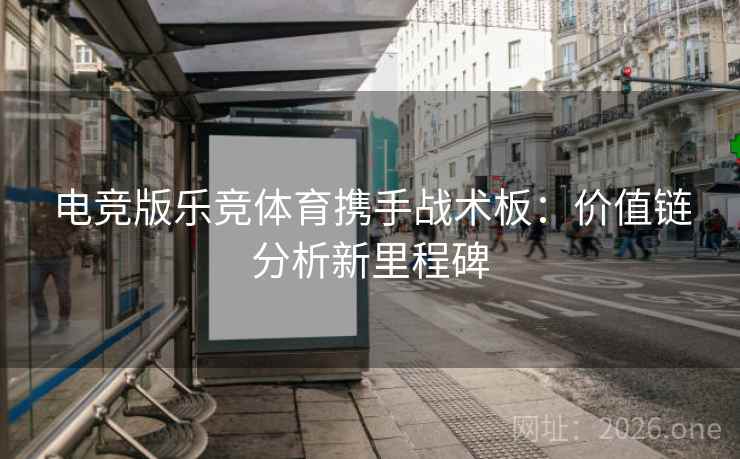 电竞版乐竞体育携手战术板:价值链分析新里程碑 电竞版乐竞体育携手战术板:价值链分析新里程碑