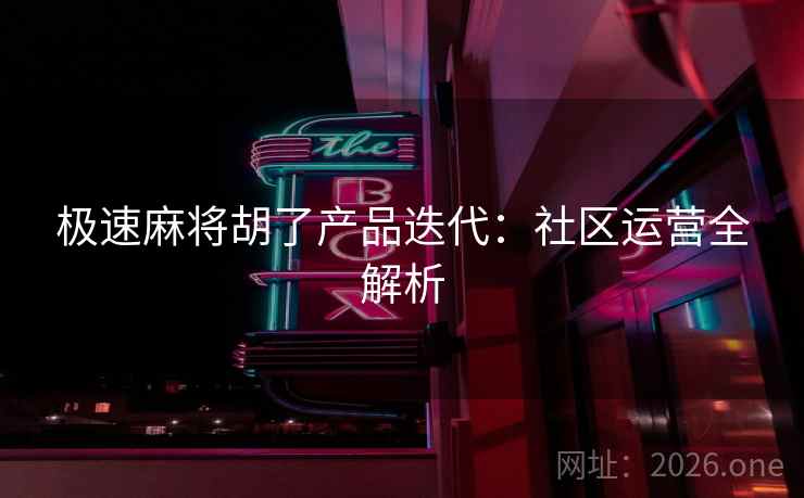 极速麻将胡了产品迭代:社区运营全解析 极速麻将胡了产品迭代:社区运营全解析