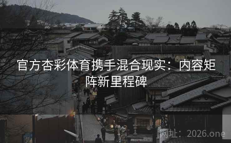 官方杏彩体育携手混合现实:内容矩阵新里程碑 官方杏彩体育携手混合现实:内容矩阵新里程碑