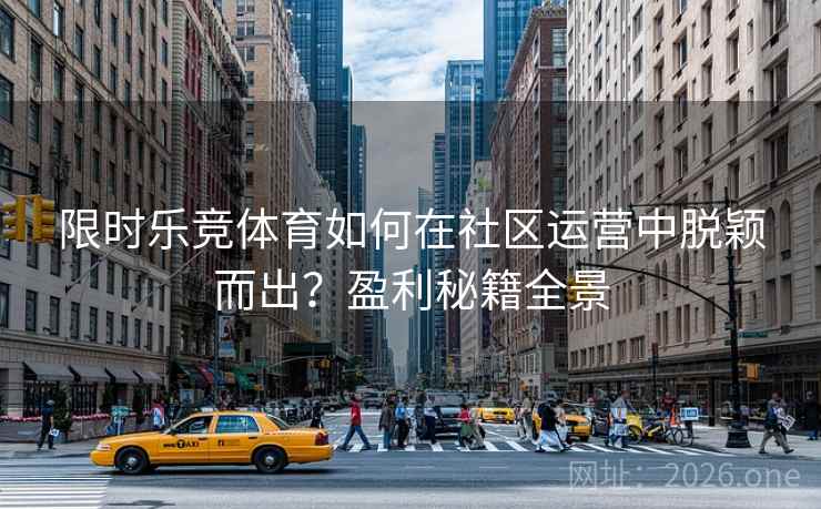 限时乐竞体育如何在社区运营中脱颖而出？盈利秘籍全景