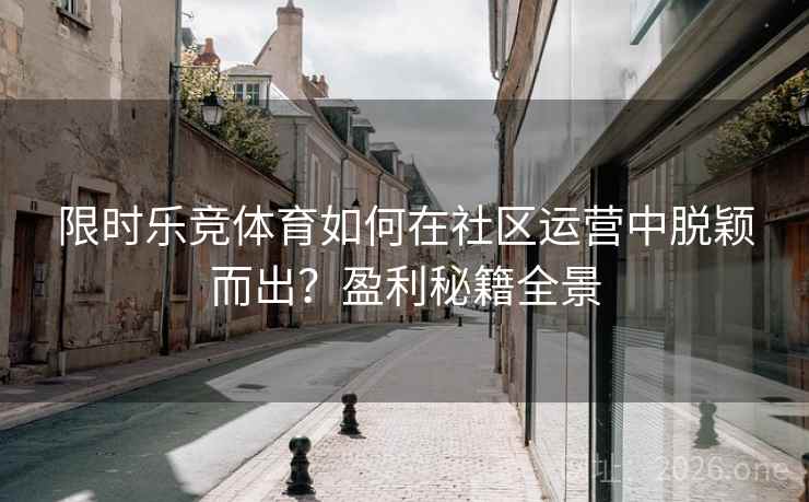 限时乐竞体育如何在社区运营中脱颖而出?盈利秘籍全景 限时乐竞体育如何在社区运营中脱颖而出?盈利秘籍全景
