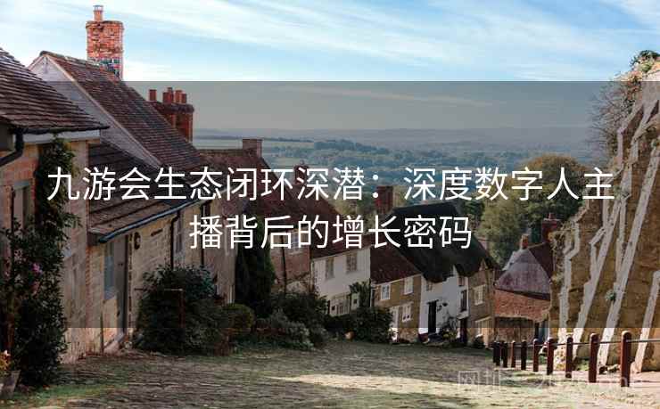 九游会生态闭环深潜:深度数字人主播背后的增长密码 九游会生态闭环深潜:深度数字人主播背后的增长密码