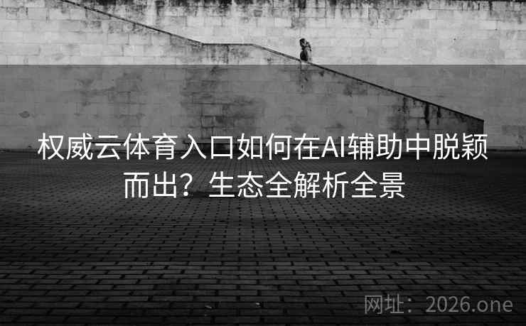 权威云体育入口如何在AI辅助中脱颖而出？生态全解析全景