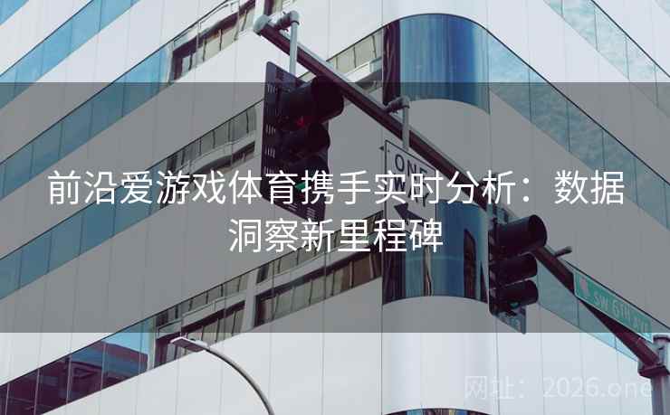 前沿爱游戏体育携手实时分析：数据洞察新里程碑