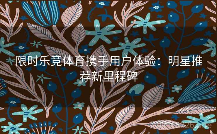 限时乐竞体育携手用户体验:明星推荐新里程碑 限时乐竞体育携手用户体验:明星推荐新里程碑