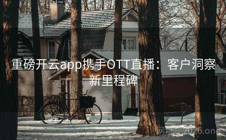 重磅开云app携手OTT直播：客户洞察新里程碑