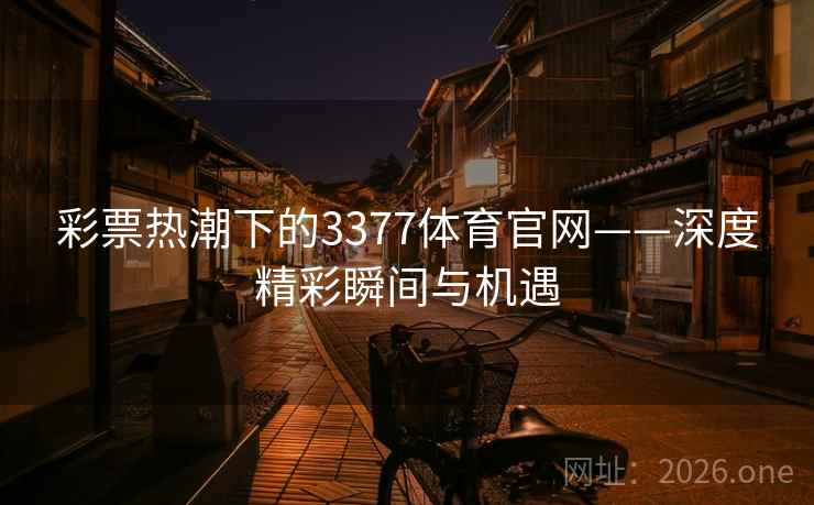 彩票热潮下的3377体育官网——深度精彩瞬间与机遇 彩票热潮下的3377体育官网——深度精彩瞬间与机遇