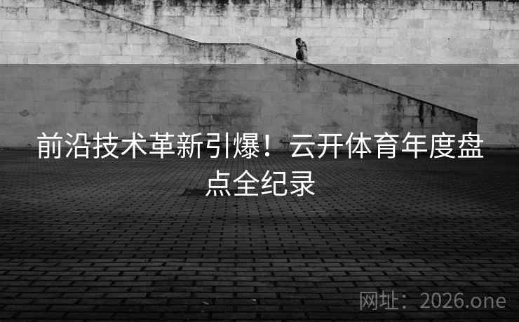 前沿技术革新引爆!云开体育年度盘点全纪录 前沿技术革新引爆!云开体育年度盘点全纪录