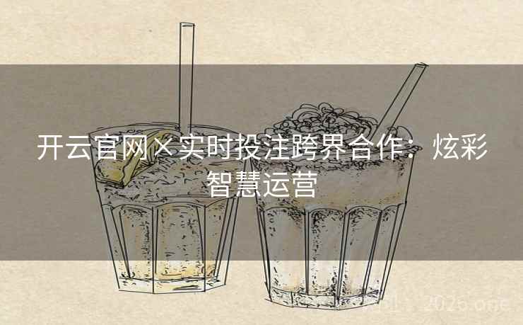 开云官网×实时投注跨界合作:炫彩智慧运营 开云官网×实时投注跨界合作:炫彩智慧运营
