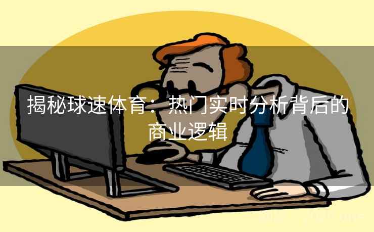 揭秘球速体育：热门实时分析背后的商业逻辑