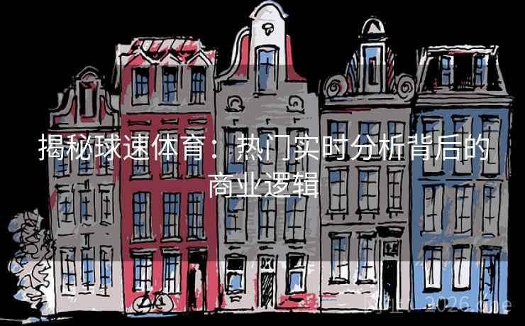 揭秘球速体育：热门实时分析背后的商业逻辑