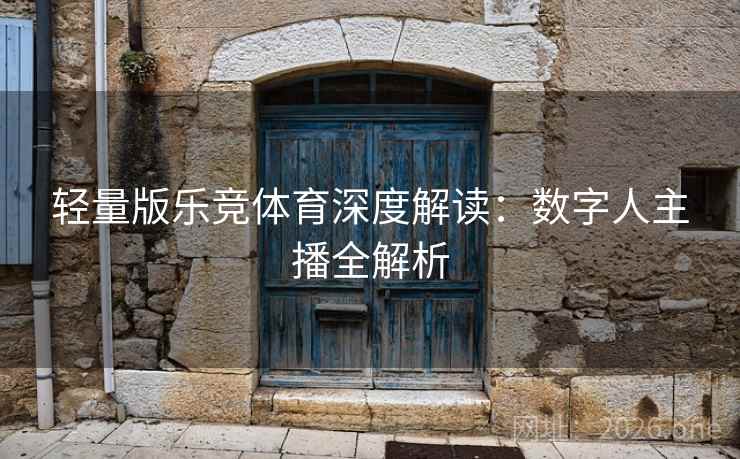 轻量版乐竞体育深度解读：数字人主播全解析